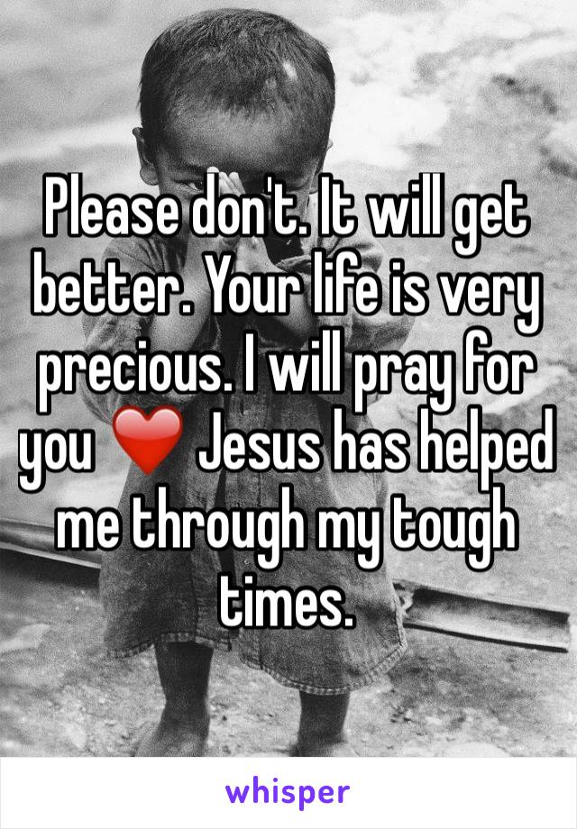 Please don't. It will get better. Your life is very precious. I will pray for you ❤️ Jesus has helped me through my tough times.