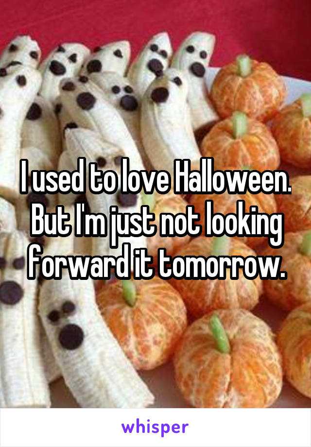 I used to love Halloween.
But I'm just not looking forward it tomorrow.