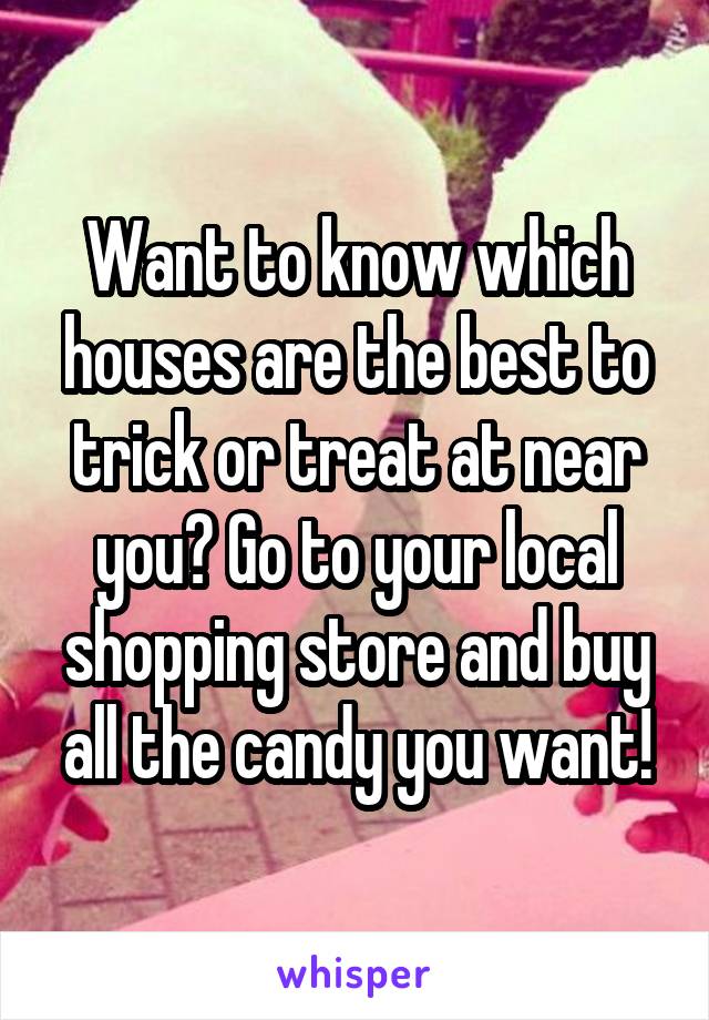 Want to know which houses are the best to trick or treat at near you? Go to your local shopping store and buy all the candy you want!