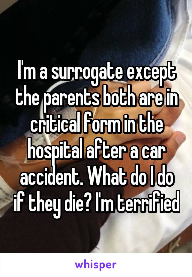I'm a surrogate except the parents both are in critical form in the hospital after a car accident. What do I do if they die? I'm terrified
