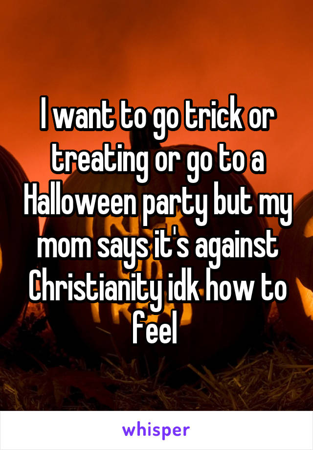I want to go trick or treating or go to a Halloween party but my mom says it's against Christianity idk how to feel 