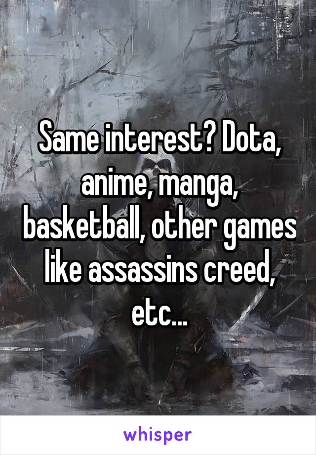 Same interest? Dota, anime, manga, basketball, other games like assassins creed, etc...
