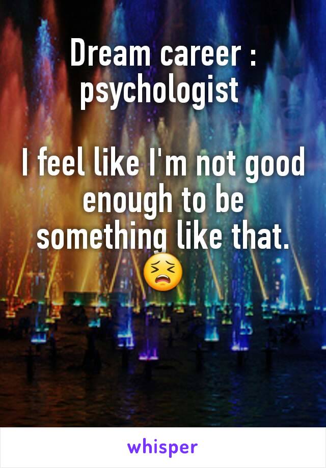 Dream career : psychologist 

I feel like I'm not good enough to be something like that. 😣