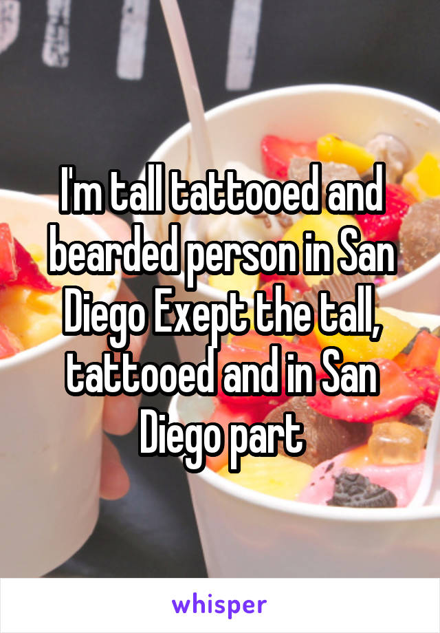 I'm tall tattooed and bearded person in San Diego Exept the tall, tattooed and in San Diego part