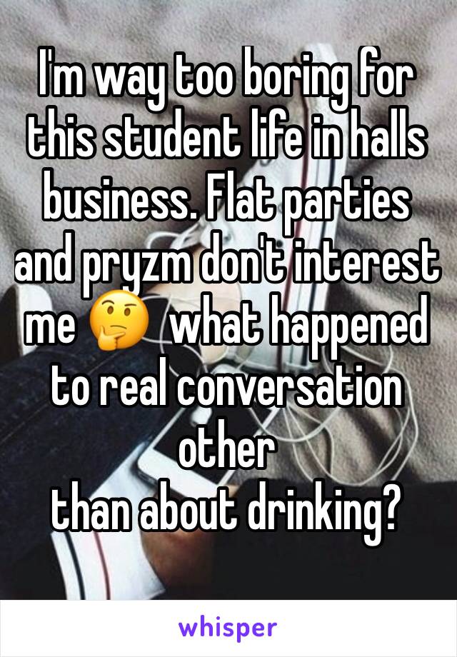 I'm way too boring for this student life in halls business. Flat parties and pryzm don't interest me 🤔  what happened to real conversation other 
than about drinking? 