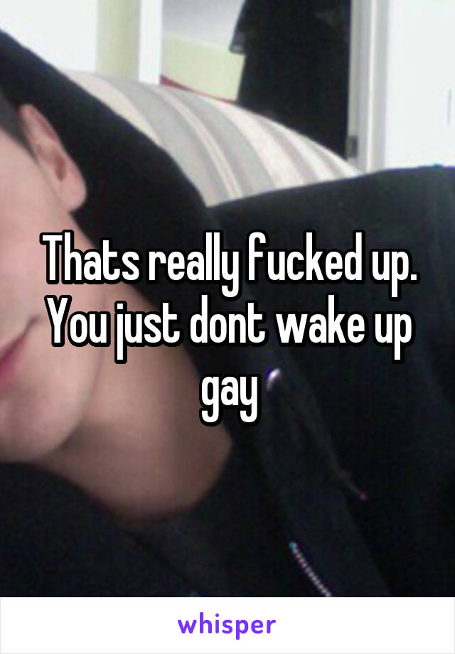 Thats really fucked up. You just dont wake up gay