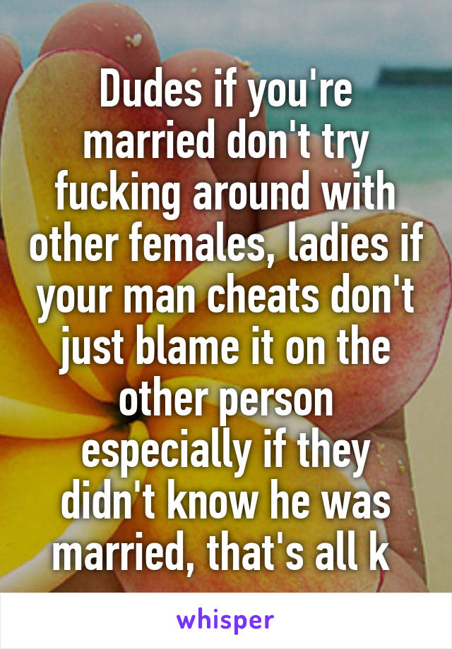 Dudes if you're married don't try fucking around with other females, ladies if your man cheats don't just blame it on the other person especially if they didn't know he was married, that's all k 