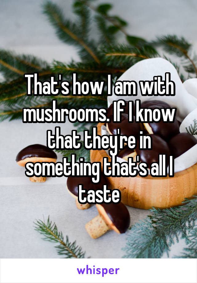 That's how I am with mushrooms. If I know that they're in something that's all I taste