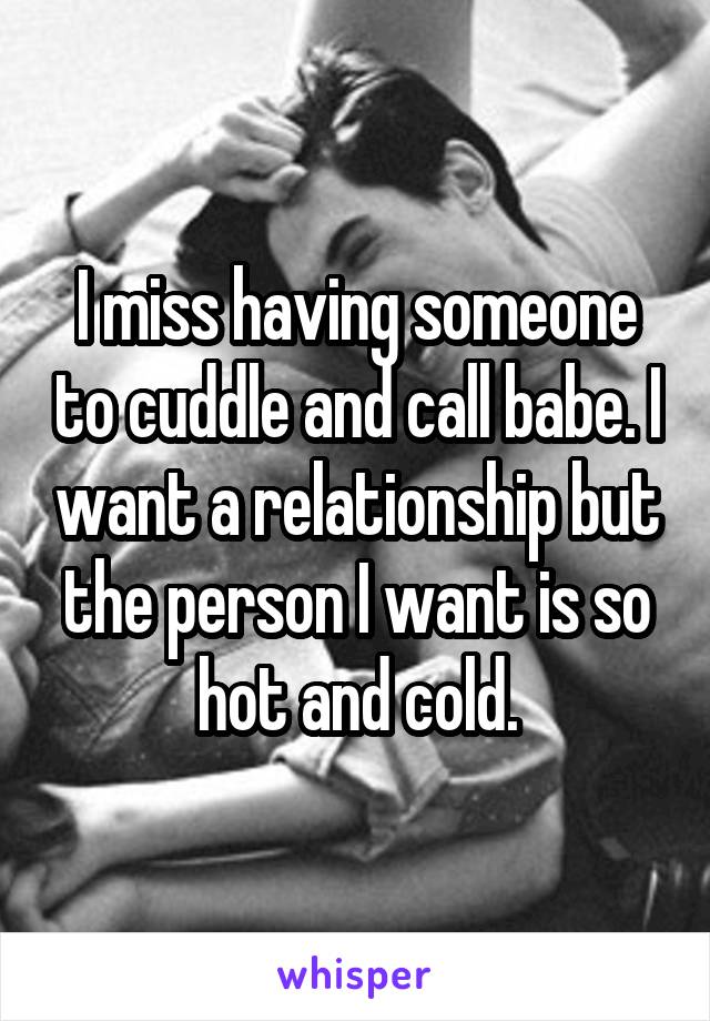 I miss having someone to cuddle and call babe. I want a relationship but the person I want is so hot and cold.
