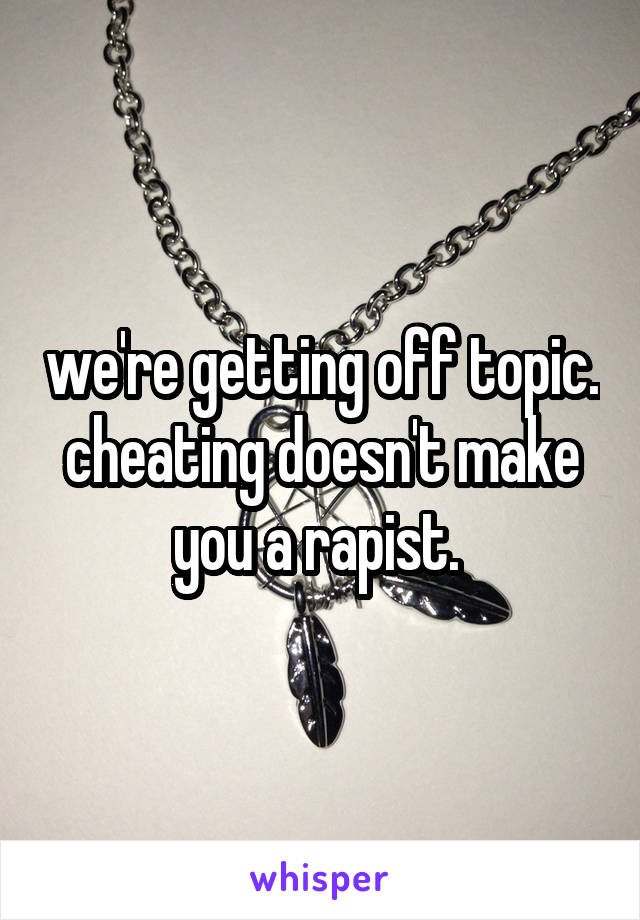 we're getting off topic. cheating doesn't make you a rapist. 