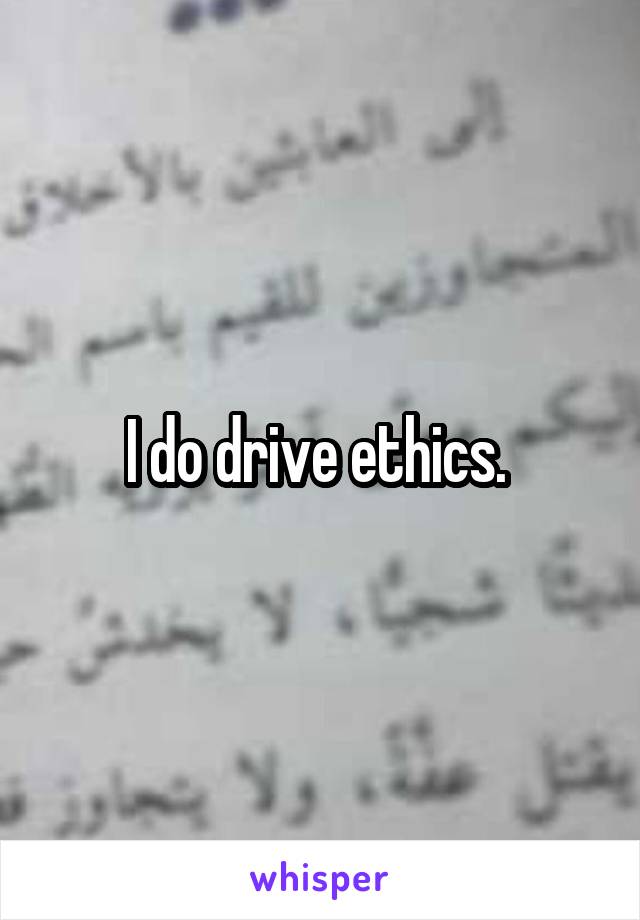 I do drive ethics. 