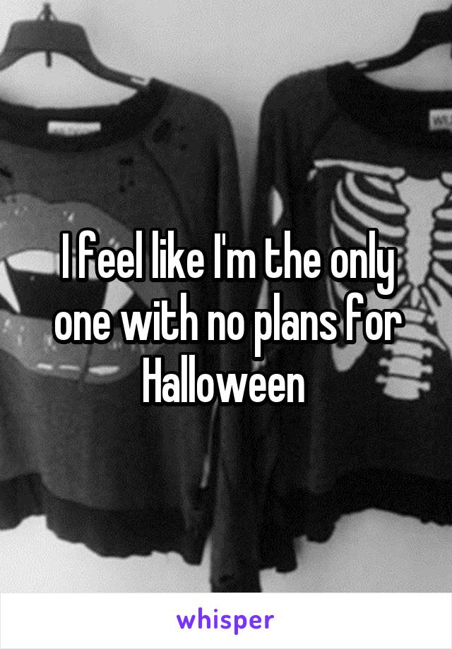 I feel like I'm the only one with no plans for Halloween 