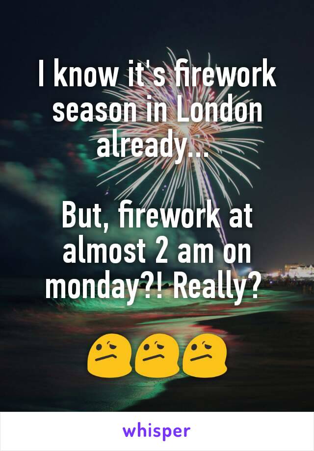I know it's firework season in London already... 

But, firework at almost 2 am on monday?! Really? 

😕😕😕