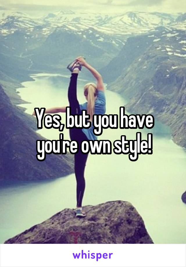 Yes, but you have you're own style!