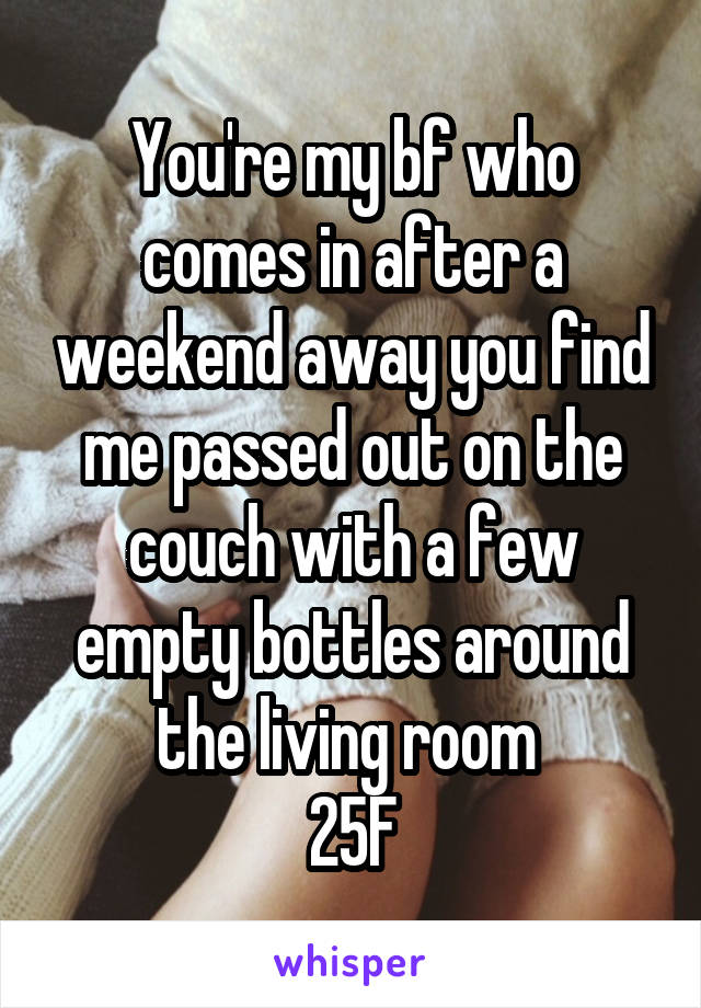You're my bf who comes in after a weekend away you find me passed out on the couch with a few empty bottles around the living room 
25F