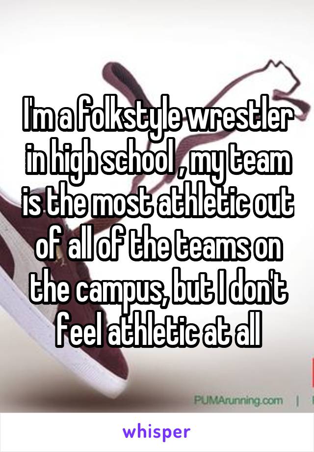 I'm a folkstyle wrestler in high school , my team is the most athletic out of all of the teams on the campus, but I don't feel athletic at all