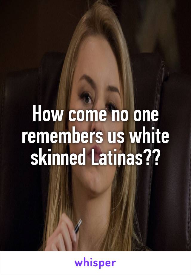 How come no one remembers us white skinned Latinas??
