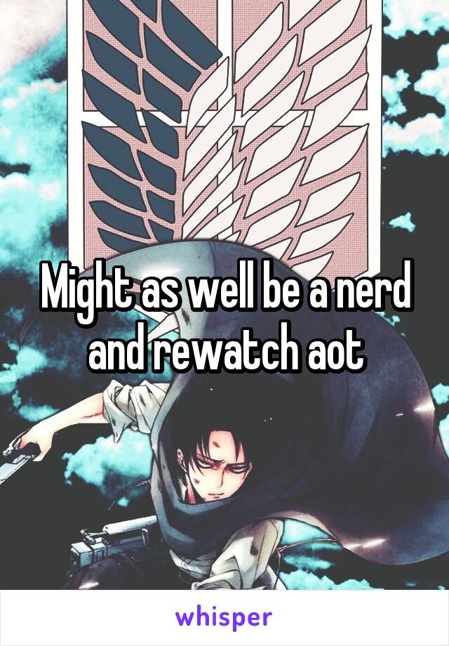 Might as well be a nerd and rewatch aot
