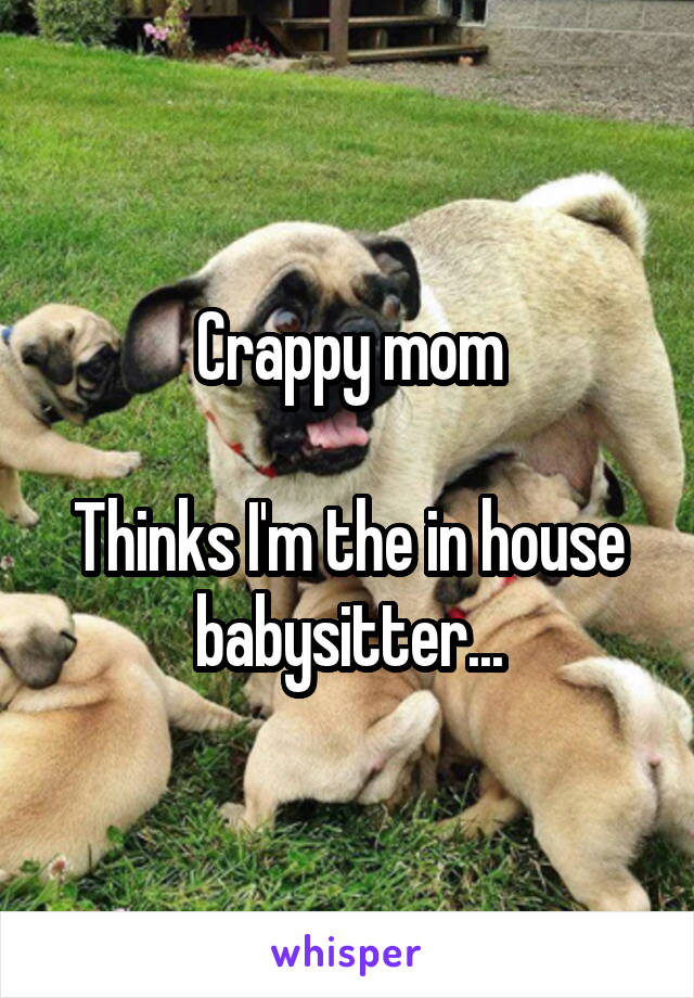 Crappy mom

Thinks I'm the in house babysitter...