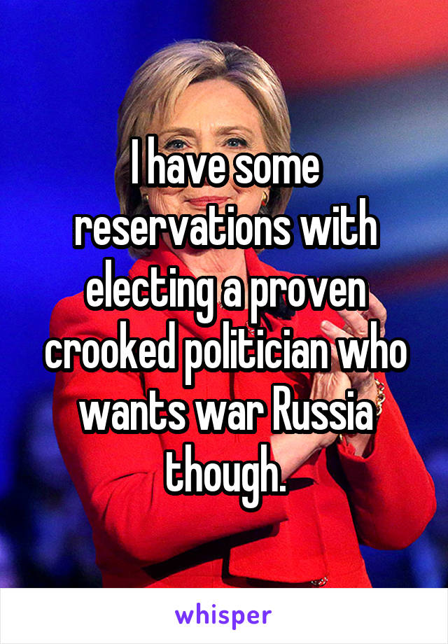 I have some reservations with electing a proven crooked politician who wants war Russia though.