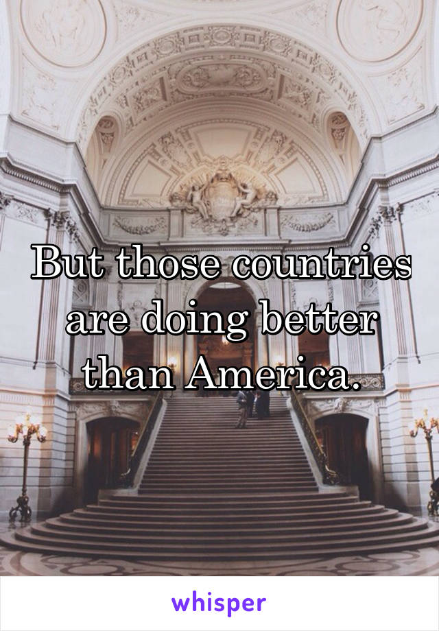 But those countries are doing better than America.