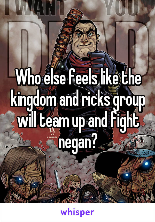 Who else feels like the kingdom and ricks group will team up and fight negan?