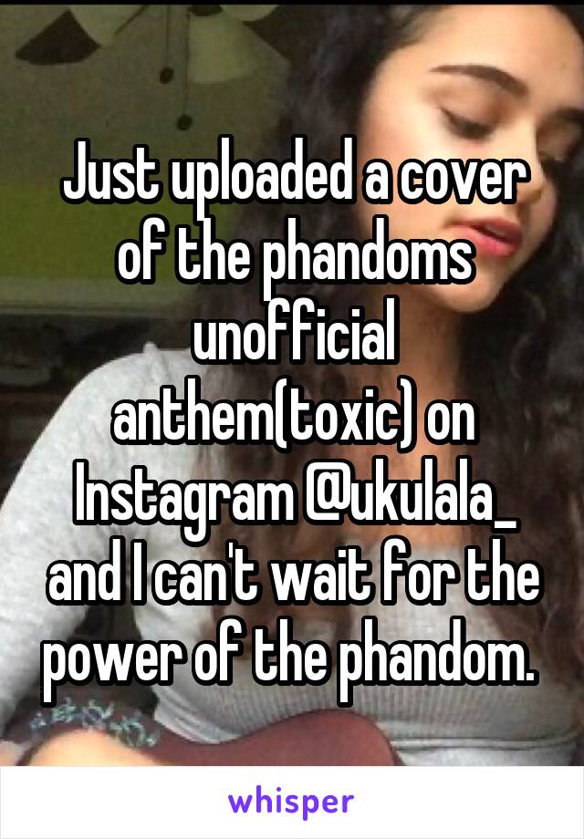 Just uploaded a cover of the phandoms unofficial anthem(toxic) on Instagram @ukulala_ and I can't wait for the power of the phandom. 
