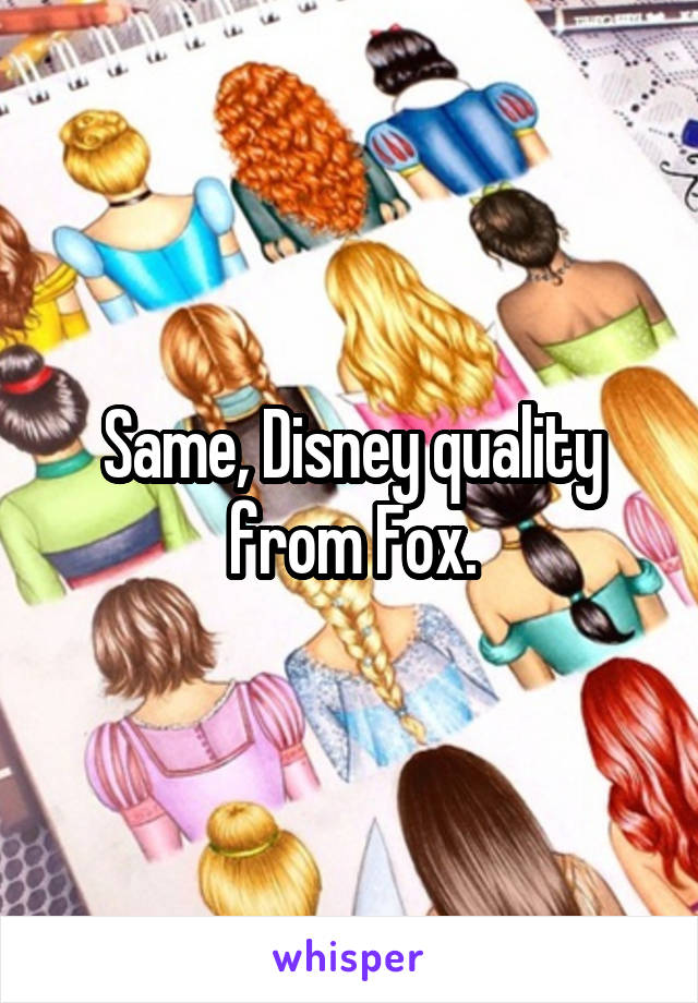 Same, Disney quality from Fox.