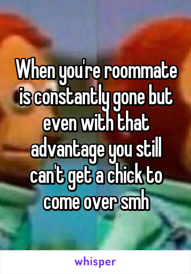 When you're roommate is constantly gone but even with that advantage you still can't get a chick to come over smh
