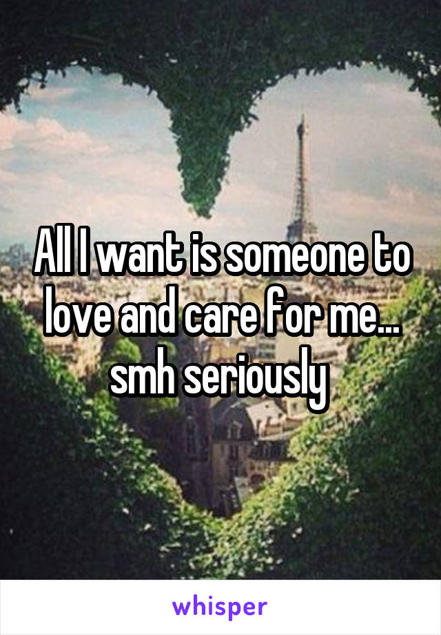 All I want is someone to love and care for me... smh seriously 