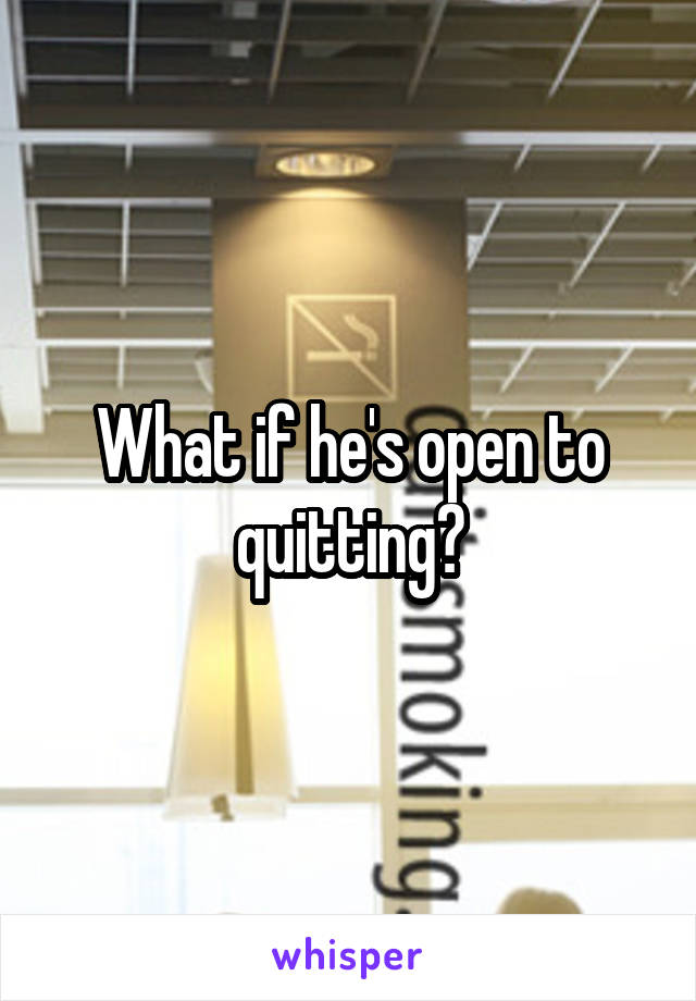 What if he's open to quitting?