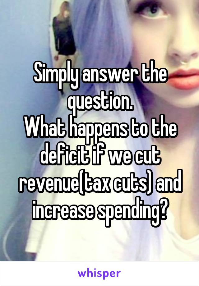 Simply answer the question.
What happens to the deficit if we cut revenue(tax cuts) and increase spending?