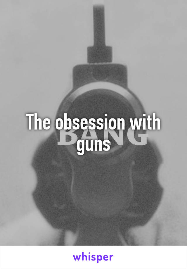 The obsession with guns