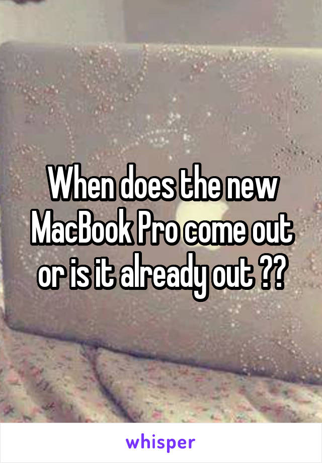 When does the new MacBook Pro come out or is it already out ??