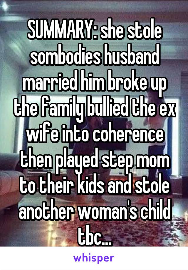 SUMMARY: she stole sombodies husband married him broke up the family bullied the ex wife into coherence then played step mom to their kids and stole another woman's child tbc...