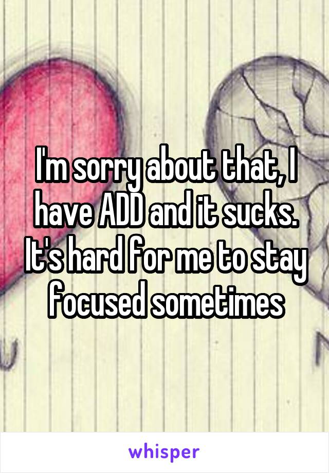 I'm sorry about that, I have ADD and it sucks. It's hard for me to stay focused sometimes