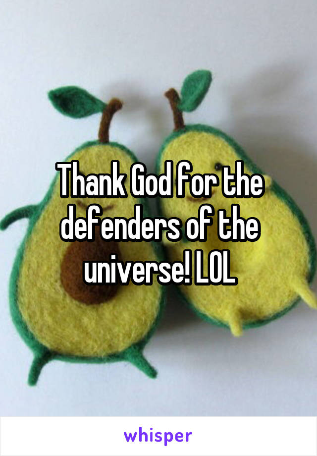 Thank God for the defenders of the universe! LOL