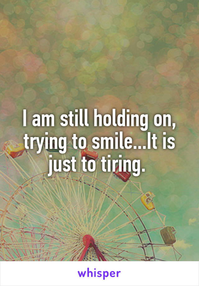I am still holding on, trying to smile...It is just to tiring. 