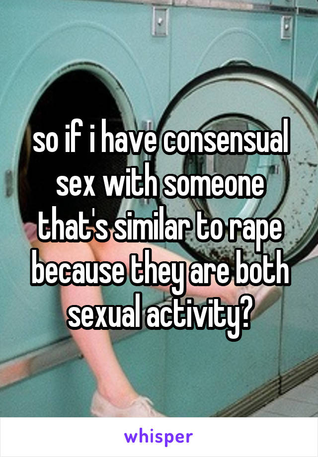 so if i have consensual sex with someone that's similar to rape because they are both sexual activity?