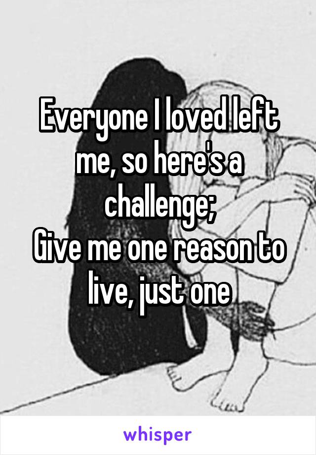 Everyone I loved left me, so here's a challenge;
Give me one reason to live, just one

