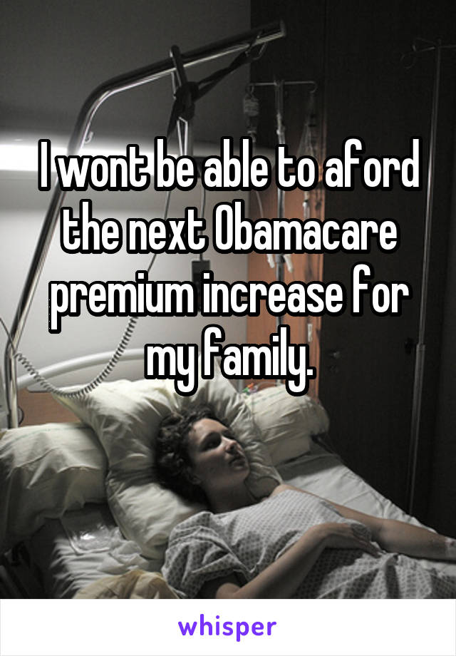 I wont be able to aford the next Obamacare premium increase for my family.

