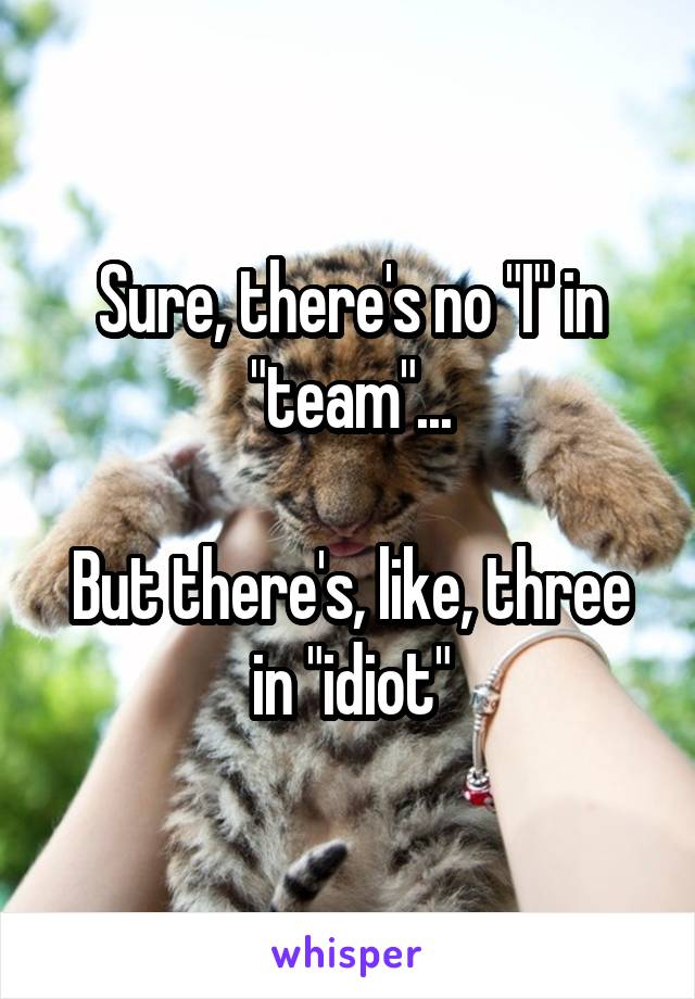Sure, there's no "I" in "team"...

But there's, like, three in "idiot"