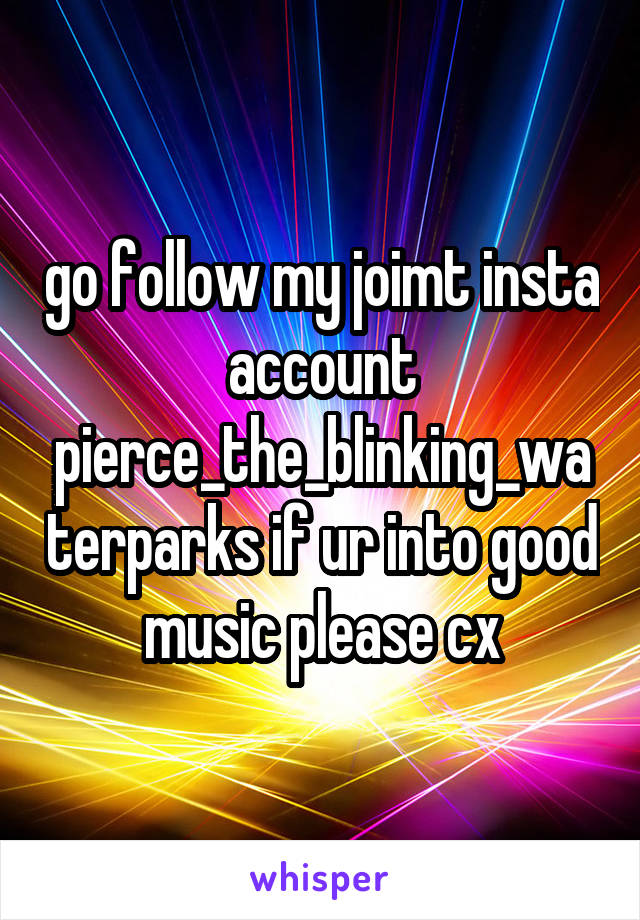 go follow my joimt insta account pierce_the_blinking_waterparks if ur into good music please cx
