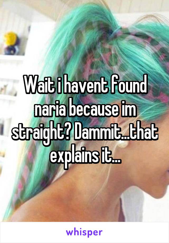 Wait i havent found naria because im straight? Dammit...that explains it...