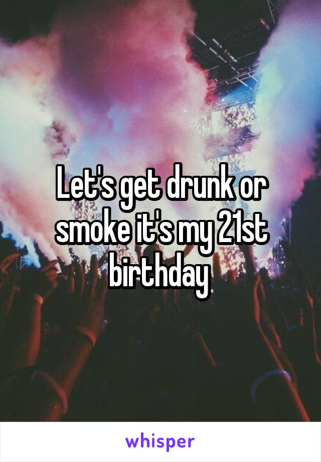 Let's get drunk or smoke it's my 21st birthday 