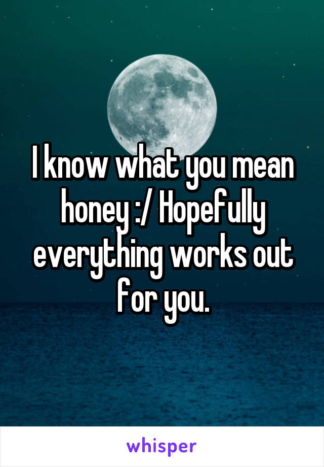 I know what you mean honey :/ Hopefully everything works out for you.
