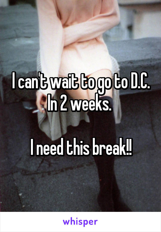 I can't wait to go to D.C. In 2 weeks. 

I need this break!!
