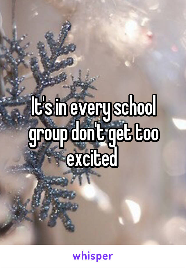 It's in every school group don't get too excited 
