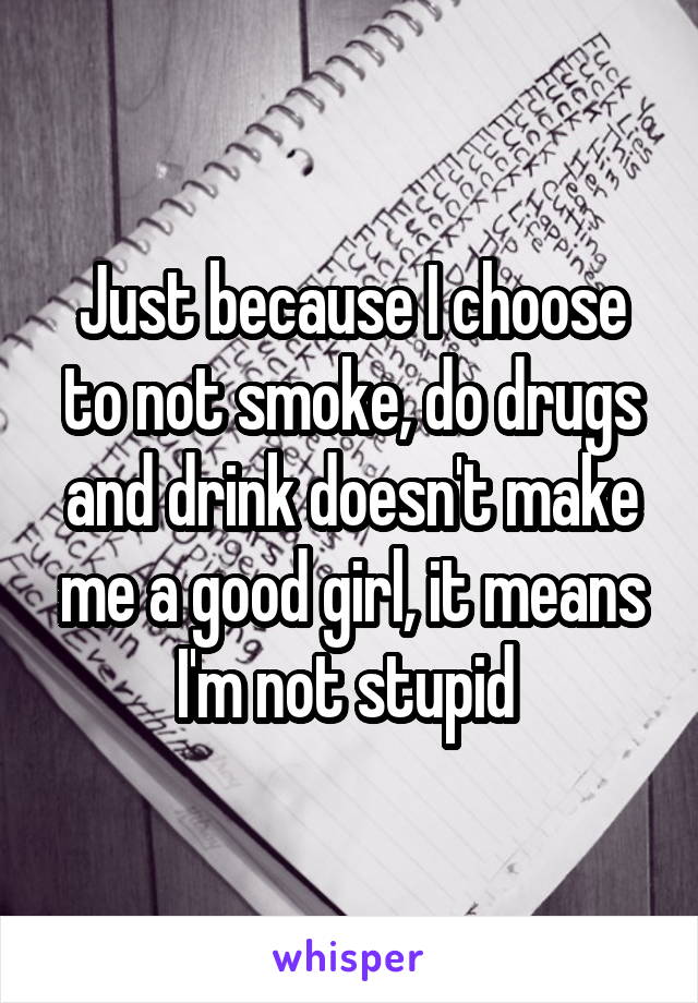 Just because I choose to not smoke, do drugs and drink doesn't make me a good girl, it means I'm not stupid 