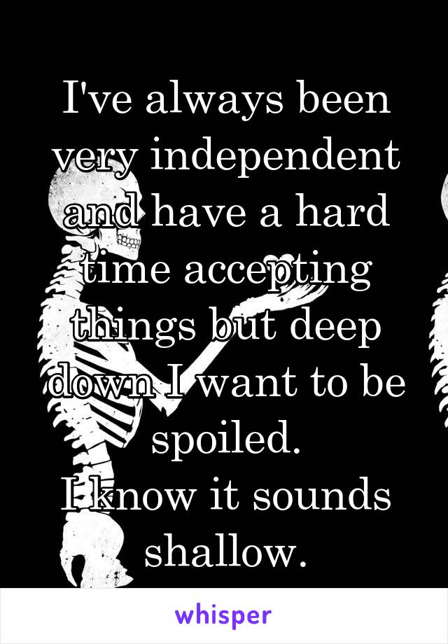 I've always been very independent and have a hard time accepting things but deep down I want to be spoiled.
I know it sounds shallow.